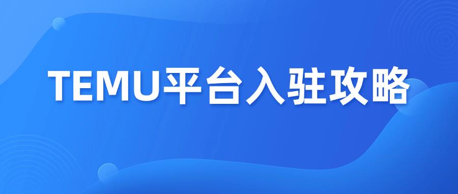 新手卖家做TEMU电商平台必备的入驻攻略！