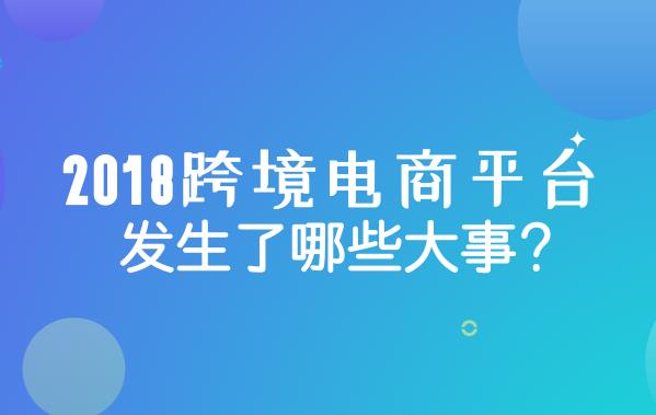 2018跨境电商平台的新政策与大事件