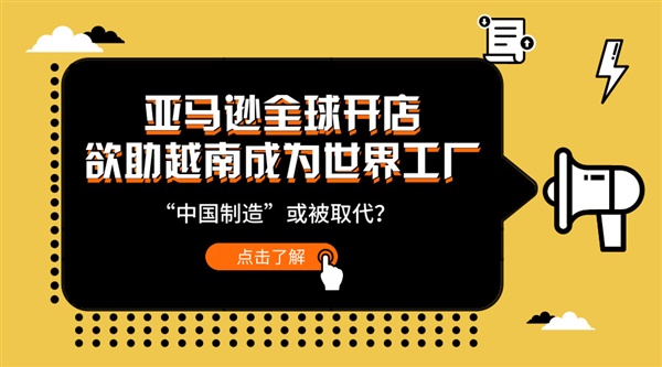 亚马逊全球开店欲助越南成为世界工厂，“中国制造”或被取代？