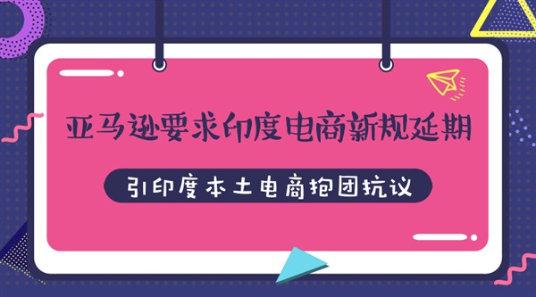 亚马逊要求印度电商新规延期实施，引印度本土电商抱团抗议