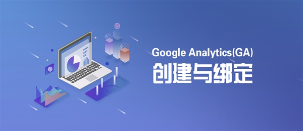 什么是Google Analytics？Google Analytics（ GA）创建与绑定！