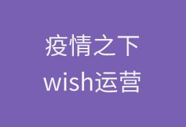 Wish官方运营经理解读疫情之下平台政策及卖家运营策略