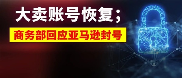 大卖账号恢复；商务部回应亚马逊封号事件，4个要点好全面的回应……