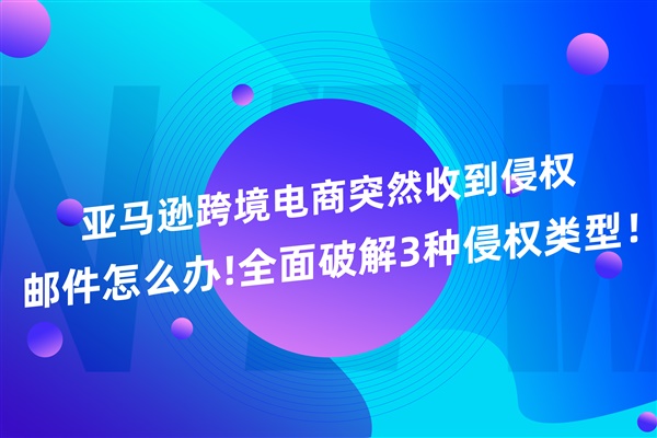 亚马逊跨境电商突然收到侵权邮件怎么办！全面破解3种侵权类型！拒绝无效沟通的申诉