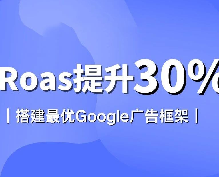 搭建最优 Google 广告框架，让您的 Roas 提升 30%