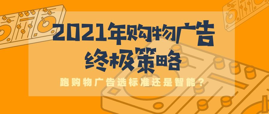 2021年购物广告终极策略——跑购物广告选标准还是智能？