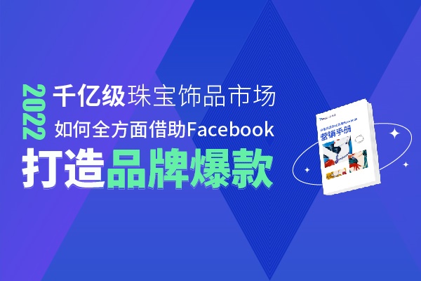 绝绝子！珠宝饰品DTC品牌Facebook营销手册，多维度提升ROI