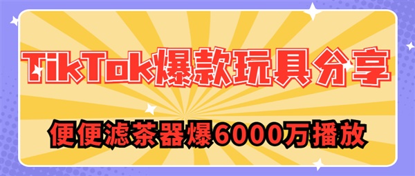 “便便滤茶器”爆6000万播放！这几款TikTok爆款玩具让老外直求链接