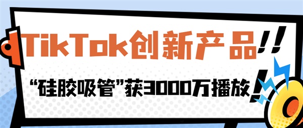 “硅胶吸管”“充气烟花”获千万播放，TikTok这些创新产品值得关注！