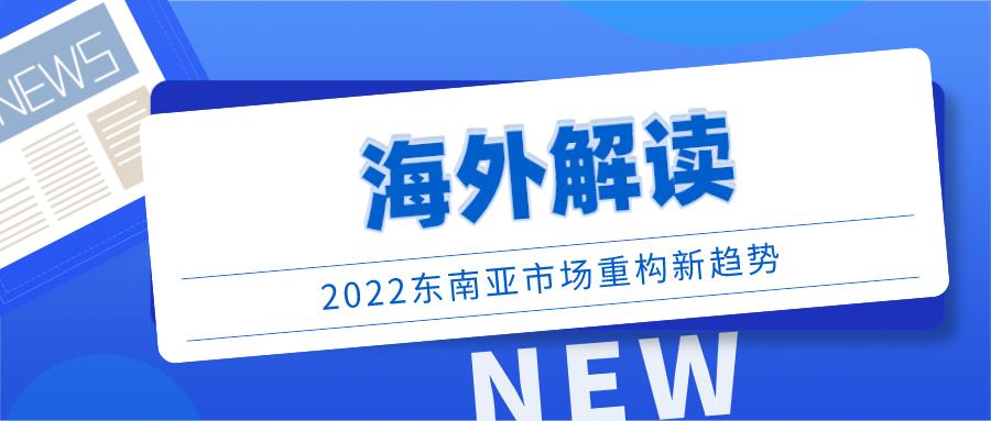 海外解读 | 2022东南亚市场重构新趋势