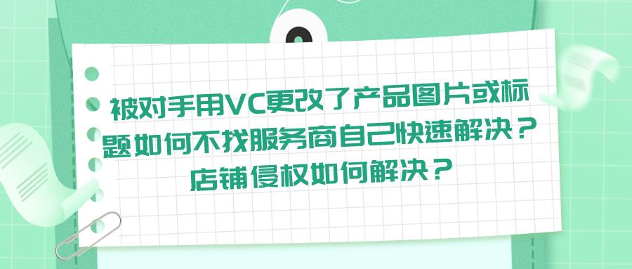 被對(duì)手用VC更改了產(chǎn)品圖片或標(biāo)題如何不找服務(wù)商自己快速解決？店鋪侵權(quán)如何解決？