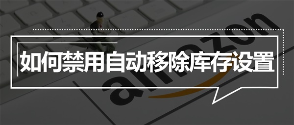 亚马逊将自动移除冗余库存！不想被移除得这样设置！