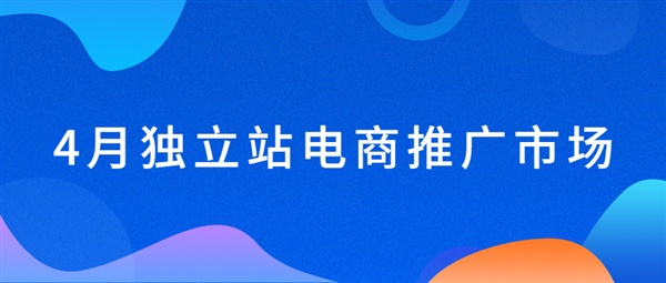 4月独立站电商推广市场回暖，运动短裤、手链、男士除毛喷雾等产品热推