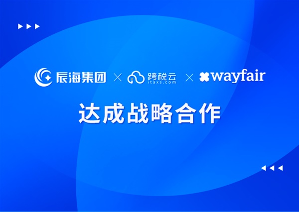 辰海集团旗下品牌跨税云与欧美家居家具电商领航平台Wayfair达成战略合作