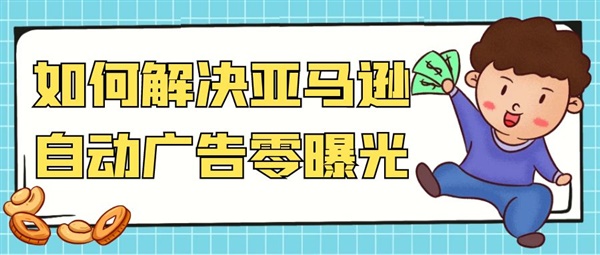 看这里！教你如何解决亚马逊自动广告零曝光零点击