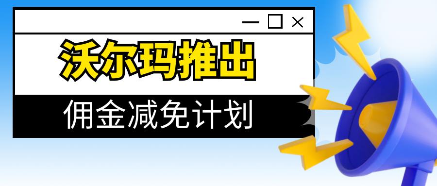 敏哥：佣金减免！沃尔玛推出佣金减免激励计划