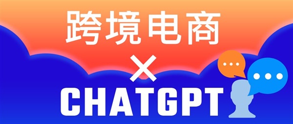 当ChatGPT邂逅跨境电商，能碰撞出什么火花