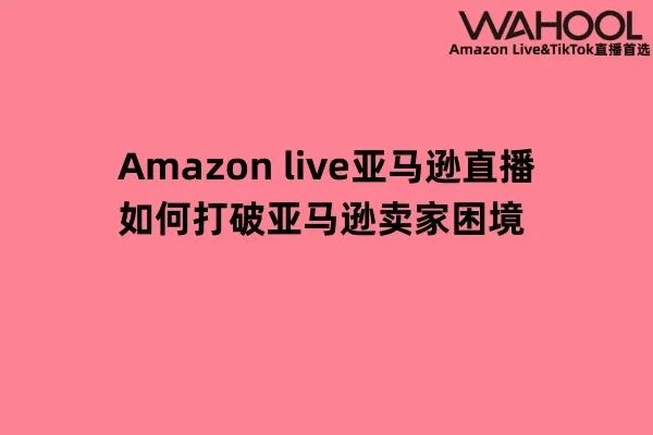 Amazon Live亚马逊直播如何打破亚马逊卖家困境