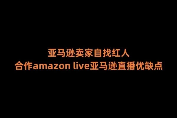 亚马逊卖家自找红人合作Amazon Live亚马逊直播的优缺点