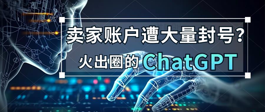 ChatGPT大面积封号亚洲节点，是否会对跨境卖家产生影响？