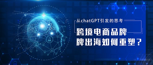 从chatGPT引发的思考：跨境电商品牌出海如何重塑？