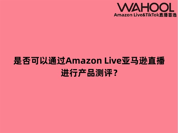 是否可以通过Amazon Live亚马逊直播进行产品测评？