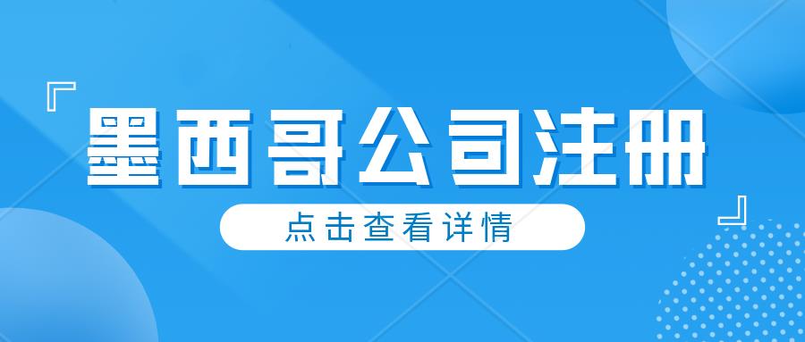 注册墨西哥公司需要提交什么资料？注册时效多久？注册墨西哥公司有什么优势？