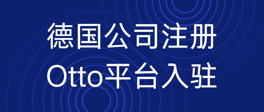 欧盟公司 | 德国本土公司注册以及德国电商新高地Otto入驻攻略