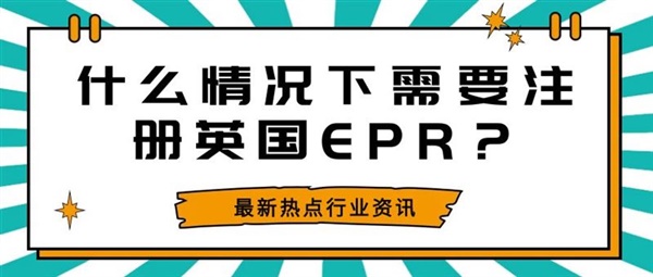 【政策解讀】什么情況下需要注冊英國EPR？