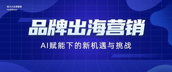 品牌出海营销：AI赋能下的新机遇与挑战