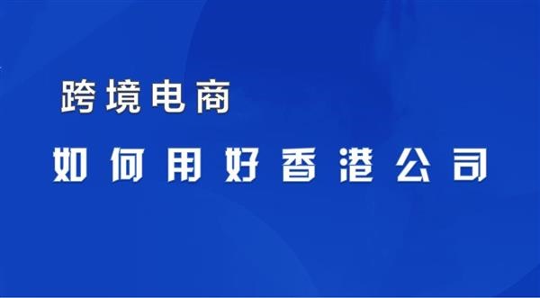 干货分享！跨境企业如何用好香港公司？