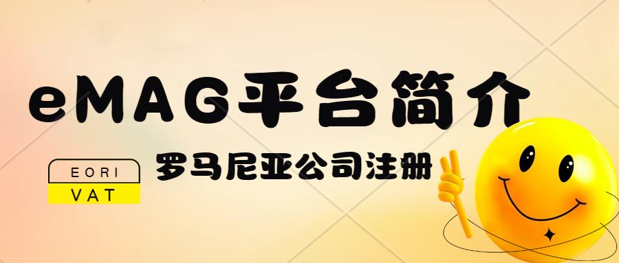 罗马尼亚电商eMAG平台简介。罗马尼亚公司注册、罗马尼亚VAT注册申报