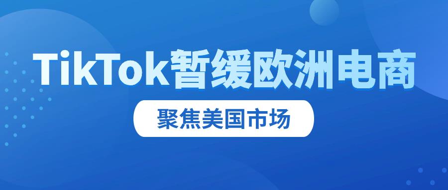 欧洲电商业务暂缓，TikTok 聚焦美国市场！