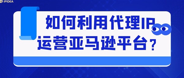 如何利用代理IP运营亚马逊平台？