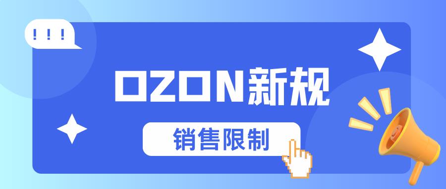 OZON平台6月26日起实施新销售限制，中国跨境卖家需调整策略