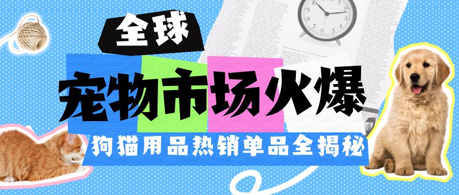 全球宠物市场火爆！狗猫用品热销单品全揭秘