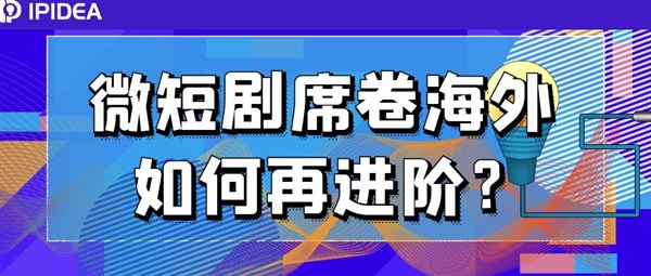 微短剧席卷海外 如何再进阶？