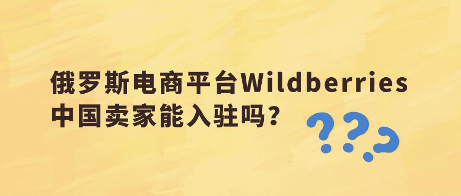 不懂就问，俄罗斯电商平台Wildberries中国卖家能入驻吗？