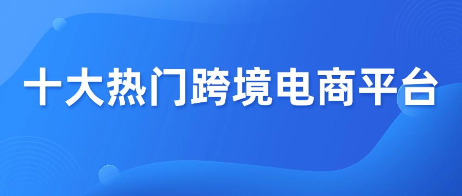 推荐十大热门跨境电商平台，你该选哪个？