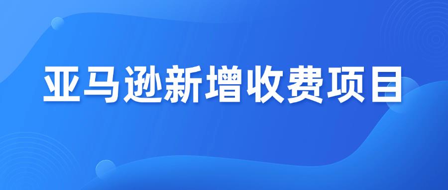 卖家注意！亚马逊新增收费项目