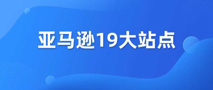 超全整理，亚马逊19大站点怎么选？