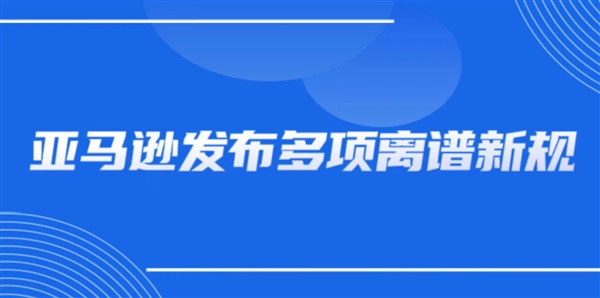 亚马逊发布多项离谱新规，卖家们已经到了崩溃边缘