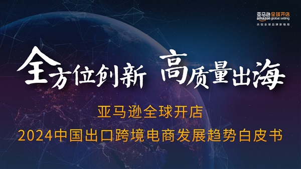 《2024亚马逊全球开店中国出口跨境电商发展趋势白皮书》正式发布