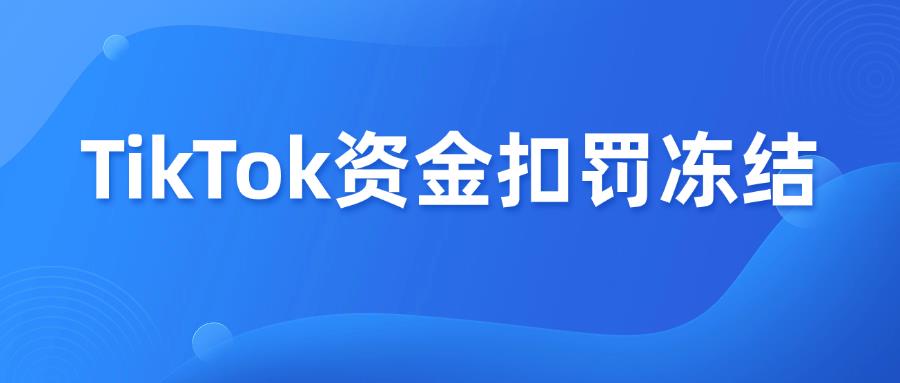 TikTok跨境店资金被扣罚和冻结？这些坑别踩！