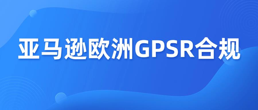 亚马逊上线GPSR新功能，不合规listing将被移除！