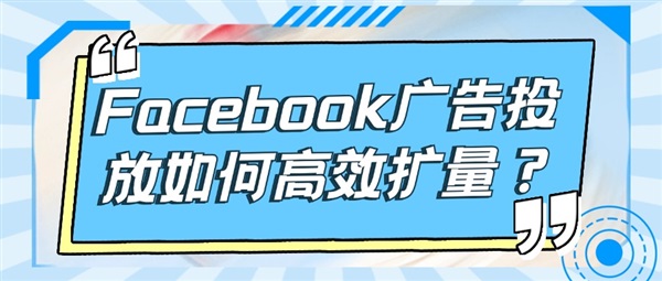 Facebook广告投放如何高效扩量？