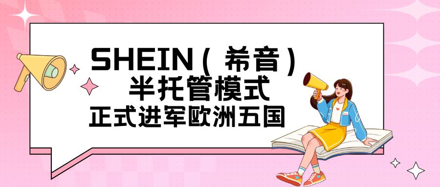 大新闻！SHEIN（希音）半托管模式正式进军欧洲五国，商家们准备好了吗？