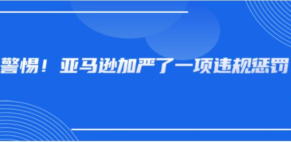 一旦违规，封店且不接受申诉！亚马逊又发重要新规