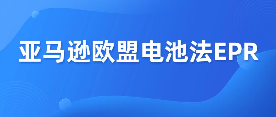 亚马逊欧盟电池法EPR强制实施，不合规将下架！