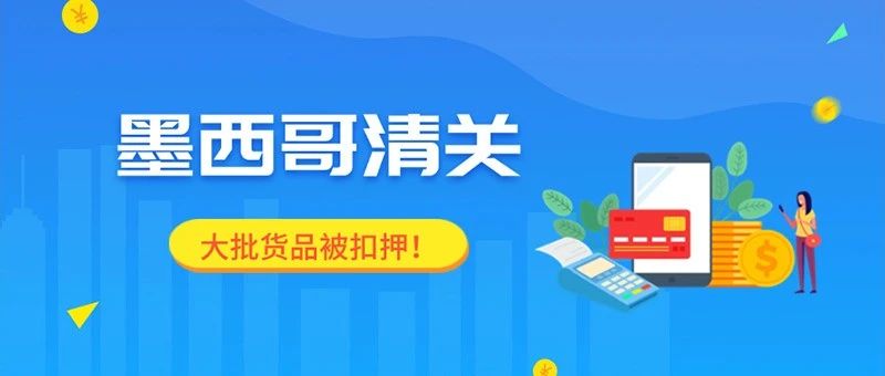 墨西哥海关扣押超140万件货物，价值约达4.18亿！卖家恐将面临清关新挑战